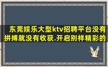 东莞娱乐大型ktv招聘平台没有拼搏就没有收获.开启别样精彩的