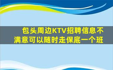 包头周边KTV招聘信息不满意可以随时走保底一个班