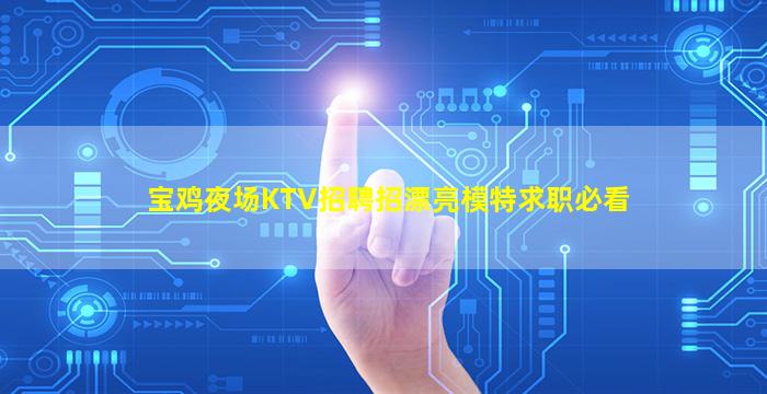 宝鸡夜场KTV招聘招漂亮模特求职必看